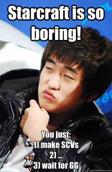 Starcraft is so boring! You just:
1) make SCVs
2) ...
3) wait for GG - Starcraft is so boring! You just:
1) make SCVs
2) ...
3) wait for GG  Misc