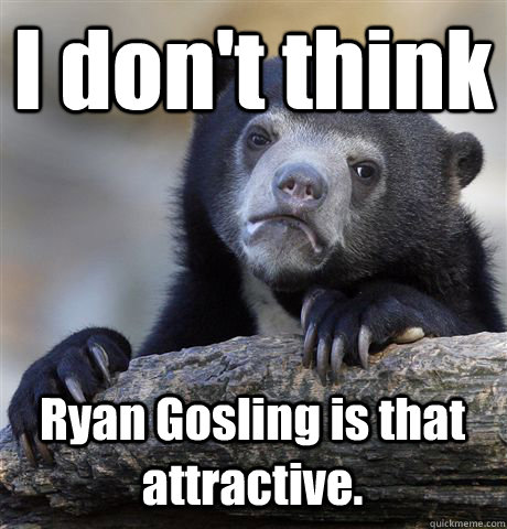 I don't think Ryan Gosling is that attractive. - I don't think Ryan Gosling is that attractive.  Confession Bear
