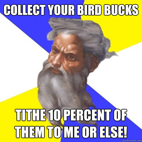 Collect your bird bucks Tithe 10 percent of them to me or else!  Advice God