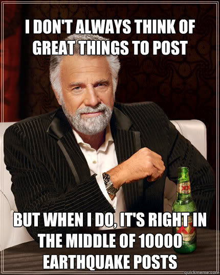 I don't always think of great things to post but when i do, it's right in the middle of 10000 earthquake posts  The Most Interesting Man In The World