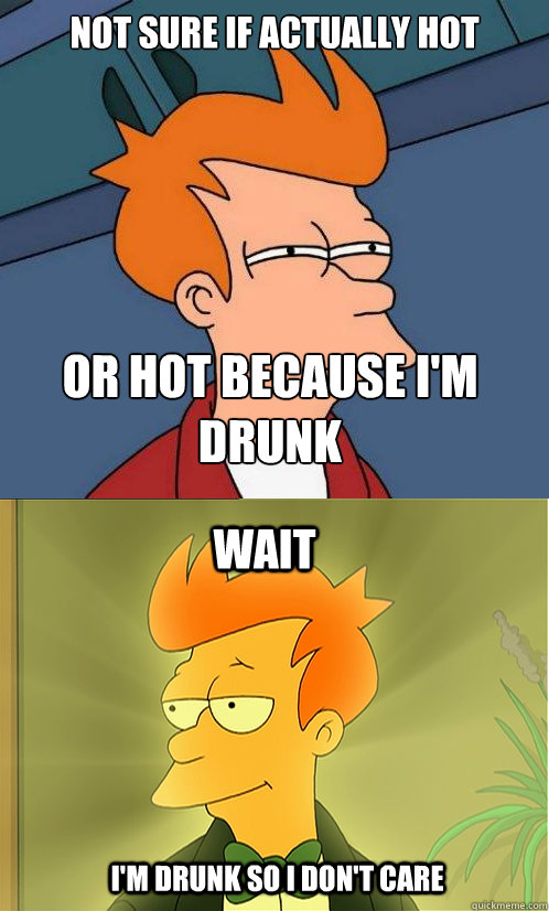 not sure if actually hot or hot because i'm drunk wait i'm drunk so i don't care - not sure if actually hot or hot because i'm drunk wait i'm drunk so i don't care  Enlightened Fry