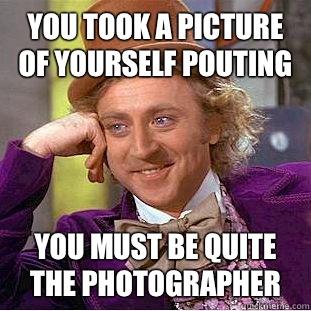 You took a picture of yourself pouting You must be quite the photographer  Condescending Wonka