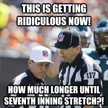 This is getting ridiculous now! How much longer until seventh inning stretch?!  Replacement Refs