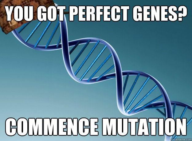 you got perfect genes? Commence mutation - you got perfect genes? Commence mutation  Scumbag Genetics