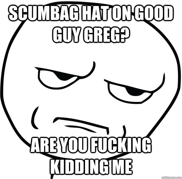 Scumbag Hat on good guy greg? are you fucking kidding me  Are you fucking kidding me