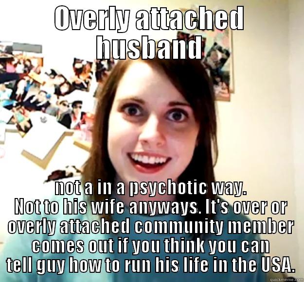 OVERLY ATTACHED HUSBAND NOT A IN A PSYCHOTIC WAY. NOT TO HIS WIFE ANYWAYS. IT'S OVER OR OVERLY ATTACHED COMMUNITY MEMBER COMES OUT IF YOU THINK YOU CAN TELL GUY HOW TO RUN HIS LIFE IN THE USA. Overly Attached Girlfriend