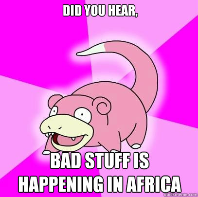  did you hear, Bad stuff is happening in africa  Slowpoke