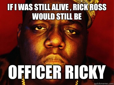 If I was still alive , Rick Ross would still be Officer Ricky  