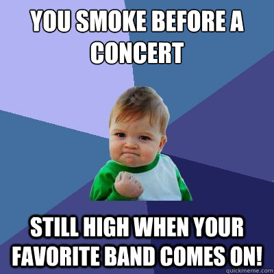 you smoke before a concert still high when your favorite band comes on!  Success Kid