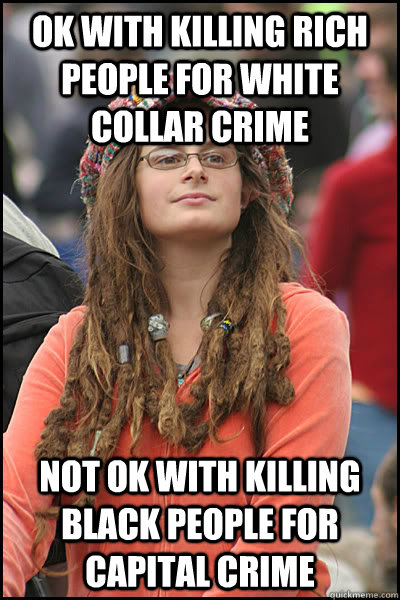 ok with killing rich people for white collar crime not ok with killing black people for capital crime  College Liberal