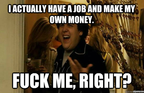 I actually have a job and make my own money. Fuck me, right? - I actually have a job and make my own money. Fuck me, right?  Misc