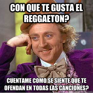 Con que te gusta el reggaeton? cuentame ¿como se siente que te ofendan en todas las canciones? - Con que te gusta el reggaeton? cuentame ¿como se siente que te ofendan en todas las canciones?  Creepy