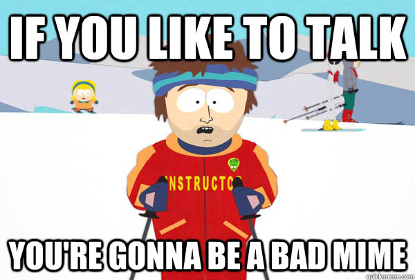 If you like to talk You're gonna be a bad mime  Super Cool Ski Instructor