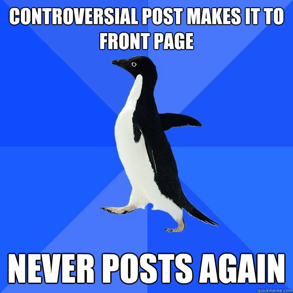 CONTROVERSIAL POST MAKES IT TO FRONT PAGE NEVER POSTS AGAIN  Socially Awkward Penguin