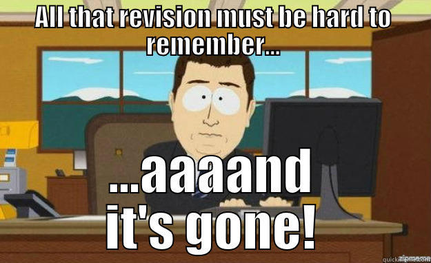 ALL THAT REVISION MUST BE HARD TO REMEMBER... ...AAAAND IT'S GONE! aaaand its gone