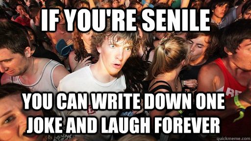 if you're senile you can write down one joke and laugh forever  Sudden Clarity Clarence