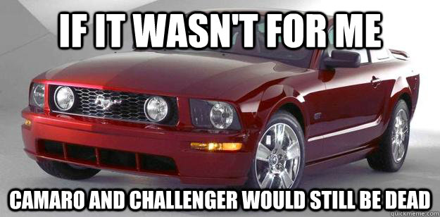 If it wasn't for me Camaro and Challenger would still be dead - If it wasn't for me Camaro and Challenger would still be dead  Mustang