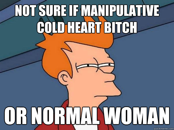 Not sure if manipulative cold heart bitch Or normal woman  Futurama Fry
