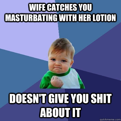 wife catches you masturbating with her lotion doesn't give you shit about it  Success Kid