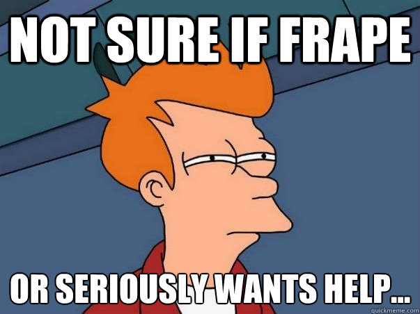 Not sure if Frape or seriously wants help...  Not sure Fry