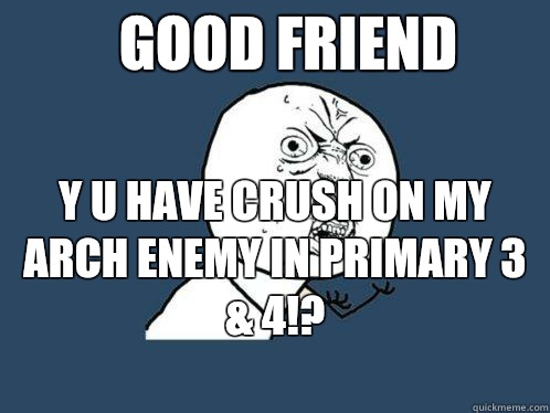 Good friend Y u have crush on my arch enemy in primary 3 & 4!?
  Y U No