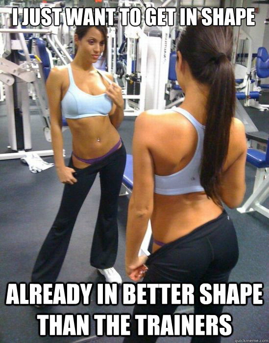 I just want to get in shape already in better shape than the trainers   attention whore gym girl