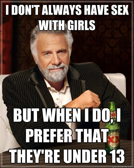 I don't always have sex with girls But when I do, I prefer that they're under 13  The Most Interesting Man In The World