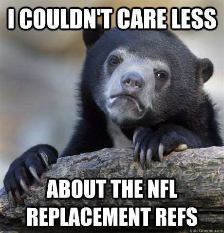 I couldn't care less about the NFL replacement refs  Confession Bear