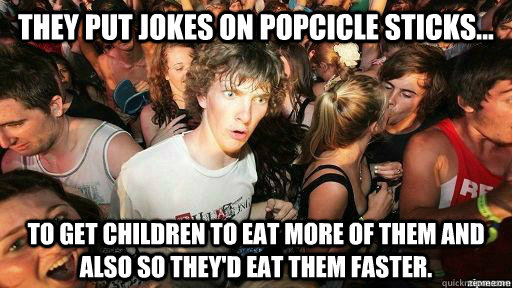 They put jokes on popcicle sticks... to get children to eat more of them and also so they'd eat them faster.  Suddenly Clarity Clarence