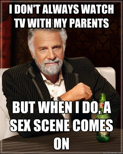 I don't always watch tv with my parents but when I do, a sex scene comes on - I don't always watch tv with my parents but when I do, a sex scene comes on  The Most Interesting Man In The World