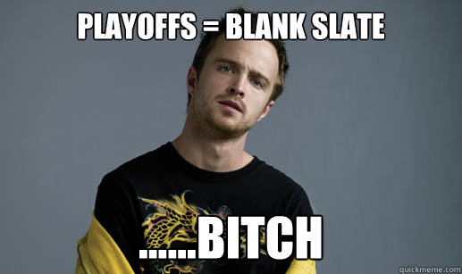 Playoffs = blank slate ......bitch  Jesse Pinkman Loves the word Bitch