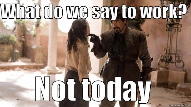 What do we say to work  - WHAT DO WE SAY TO WORK?  NOT TODAY Arya not today