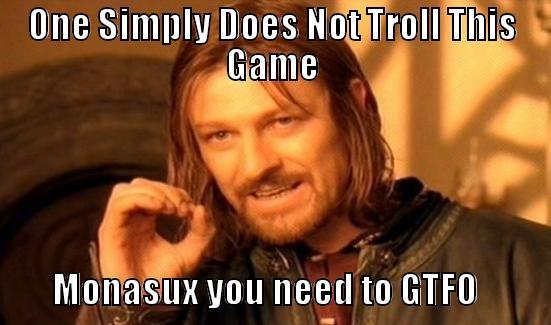 ONE SIMPLY DOES NOT TROLL THIS GAME              MONASUX YOU NEED TO GTFO          Boromir
