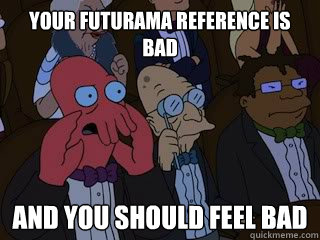 Your futurama reference is bad and you should feel bad  Bad Zoidberg