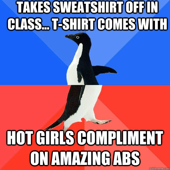 Takes sweatshirt off in class... t-shirt comes with hot girls compliment on amazing abs  Socially Awkward Awesome Penguin
