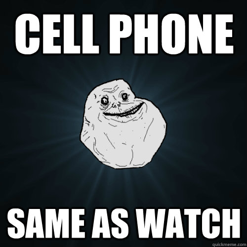Cell phone Same as watch  Forever Alone