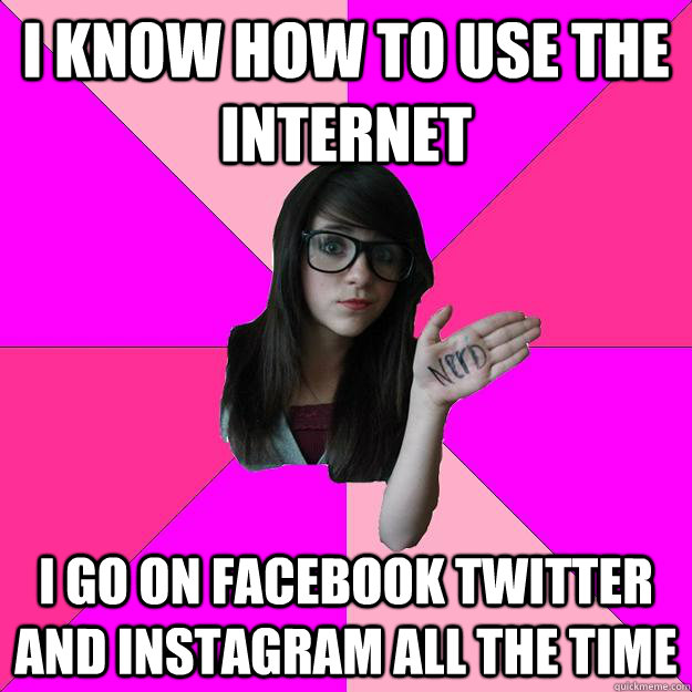 i know how to use the internet i go on facebook twitter and instagram all the time - i know how to use the internet i go on facebook twitter and instagram all the time  Idiot Nerd Girl