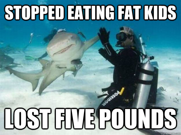stopped eating fat kids Lost five pounds - stopped eating fat kids Lost five pounds  Misc