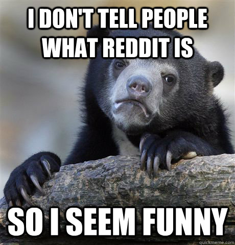 I don't tell people what reddit is so i seem funny   Confession Bear