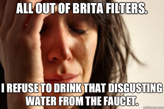 All out of Brita filters. I refuse to drink that disgusting water from the faucet.  First World Problems