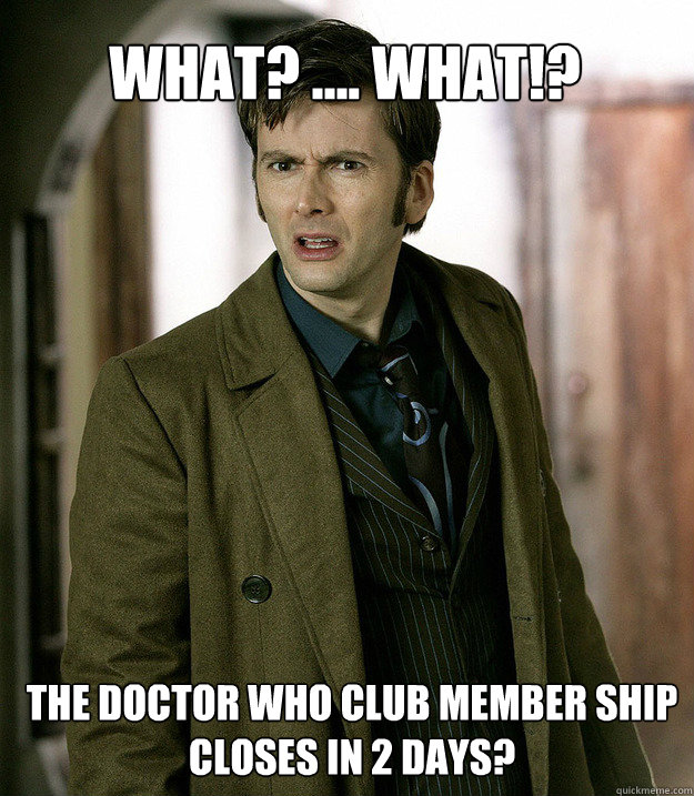 what? .... what!? The Doctor who club member ship closes in 2 days? - what? .... what!? The Doctor who club member ship closes in 2 days?  Doctor Who