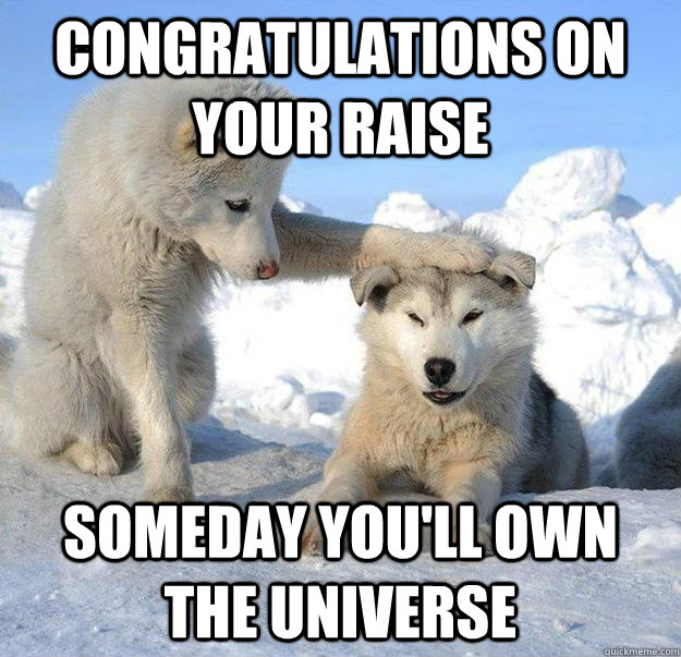 Congratulations on your raise someday you'll own the universe  Caring Husky