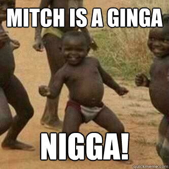 Mitch is a ginga Nigga!  Its friday niggas