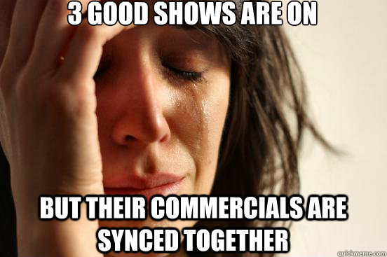 3 good shows are on but their commercials are synced together  First World Problems