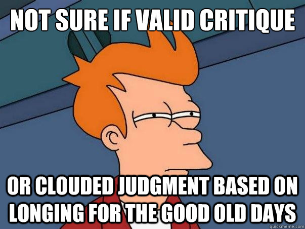 Not sure if valid critique Or clouded judgment based on longing for the good old days  Not sure Fry