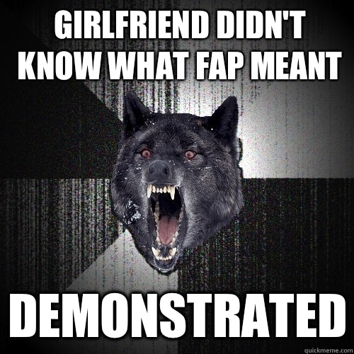 Girlfriend didn't know what fap meant Demonstrated  Insanity Wolf