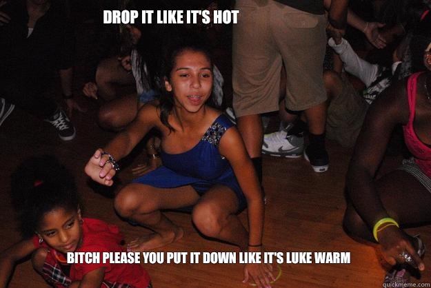 Drop it like it's hot Bitch please you put it down like it's luke warm  Meme
