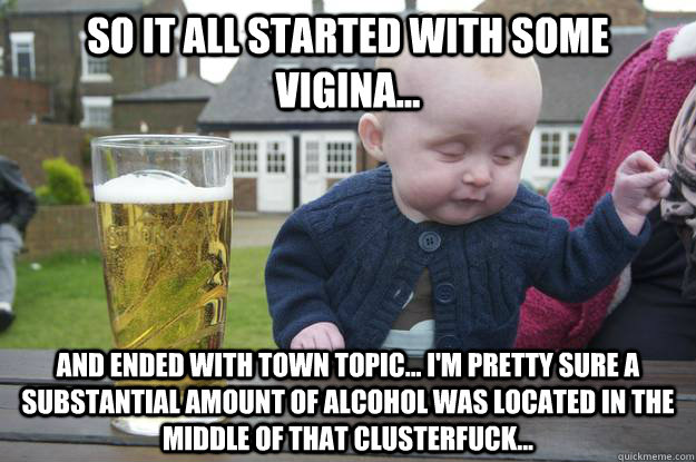 So It All Started With Some Vigina And Ended With Town Topic Im Pretty Sure A Substantial Amount Of Alcohol Was Located In The Middle Of That So It All Started With Some Vigina And Ended With Town Topic Im Pretty Sure A Substantial Amount Of Alcohol Was Located In The Middle Of That