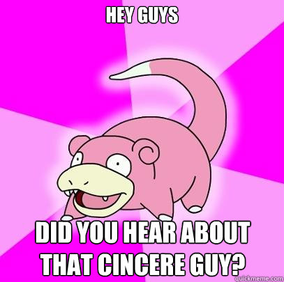 Hey Guys Did you hear about that cincere guy?  Slowpoke