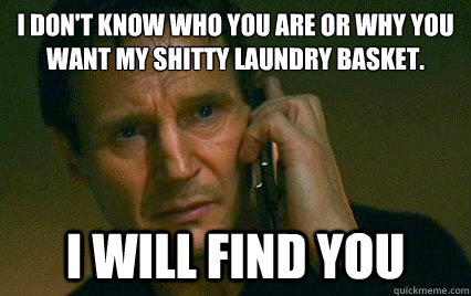 I don't know who you are or why you want my shitty laundry basket.
 I will find you - I don't know who you are or why you want my shitty laundry basket.
 I will find you  Angry Liam Neeson